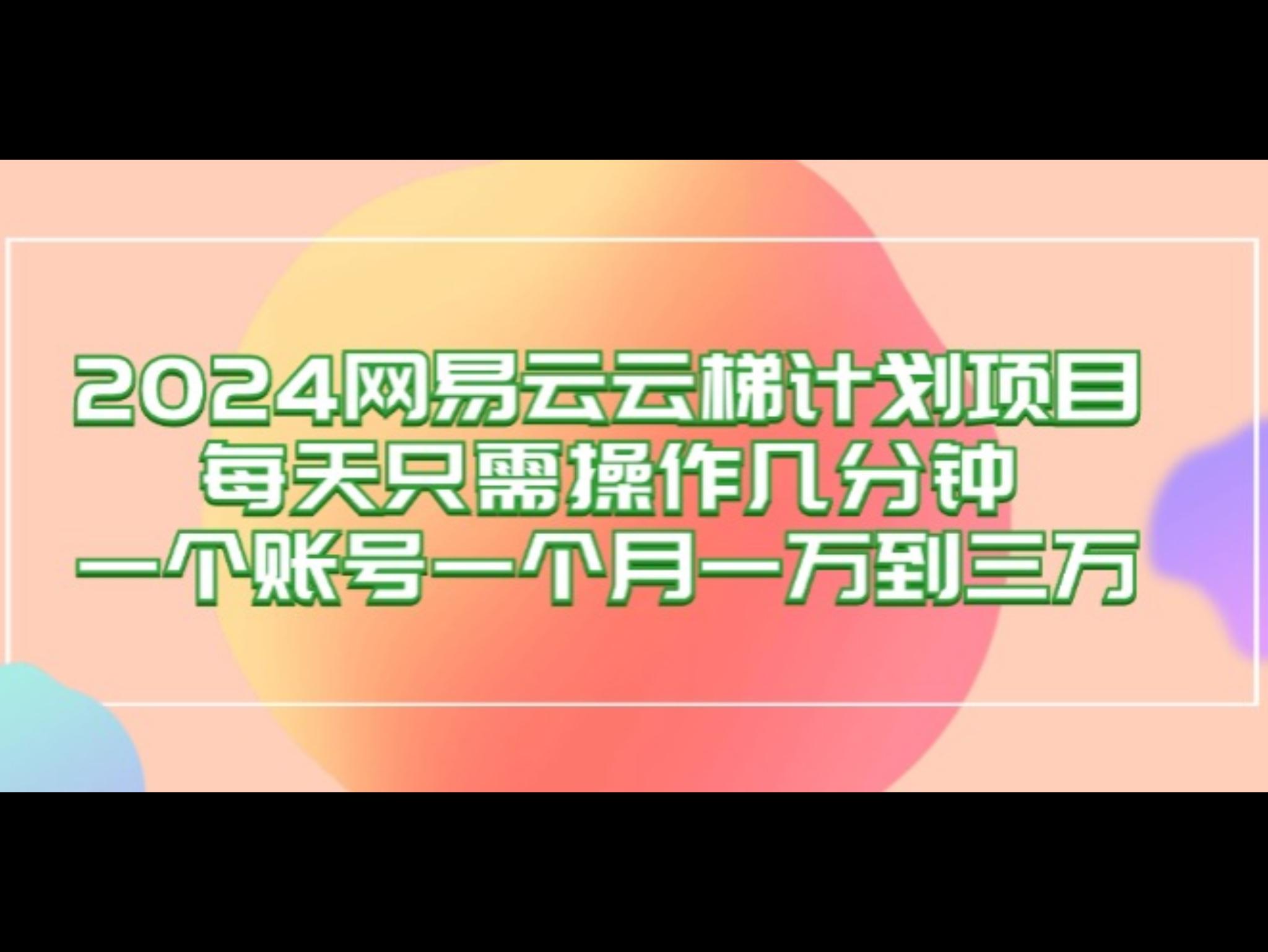 2024网易云梯计划项目，每天只需操作几分钟 一个账号一个月一万到三万