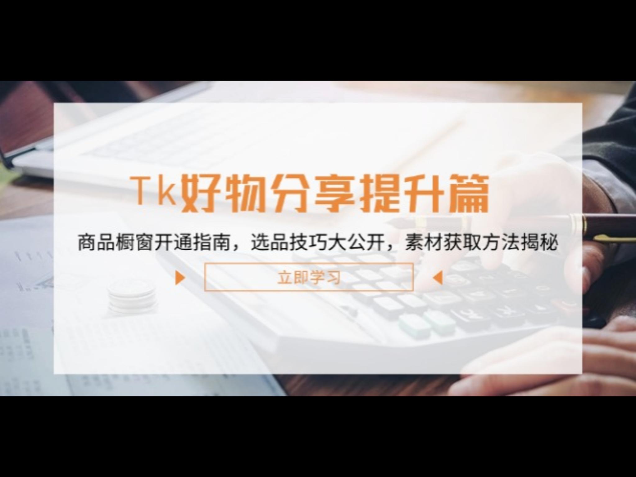 Tk好物分享提升篇：商品橱窗开通指南，选品技巧大公开，素材获取方法揭秘