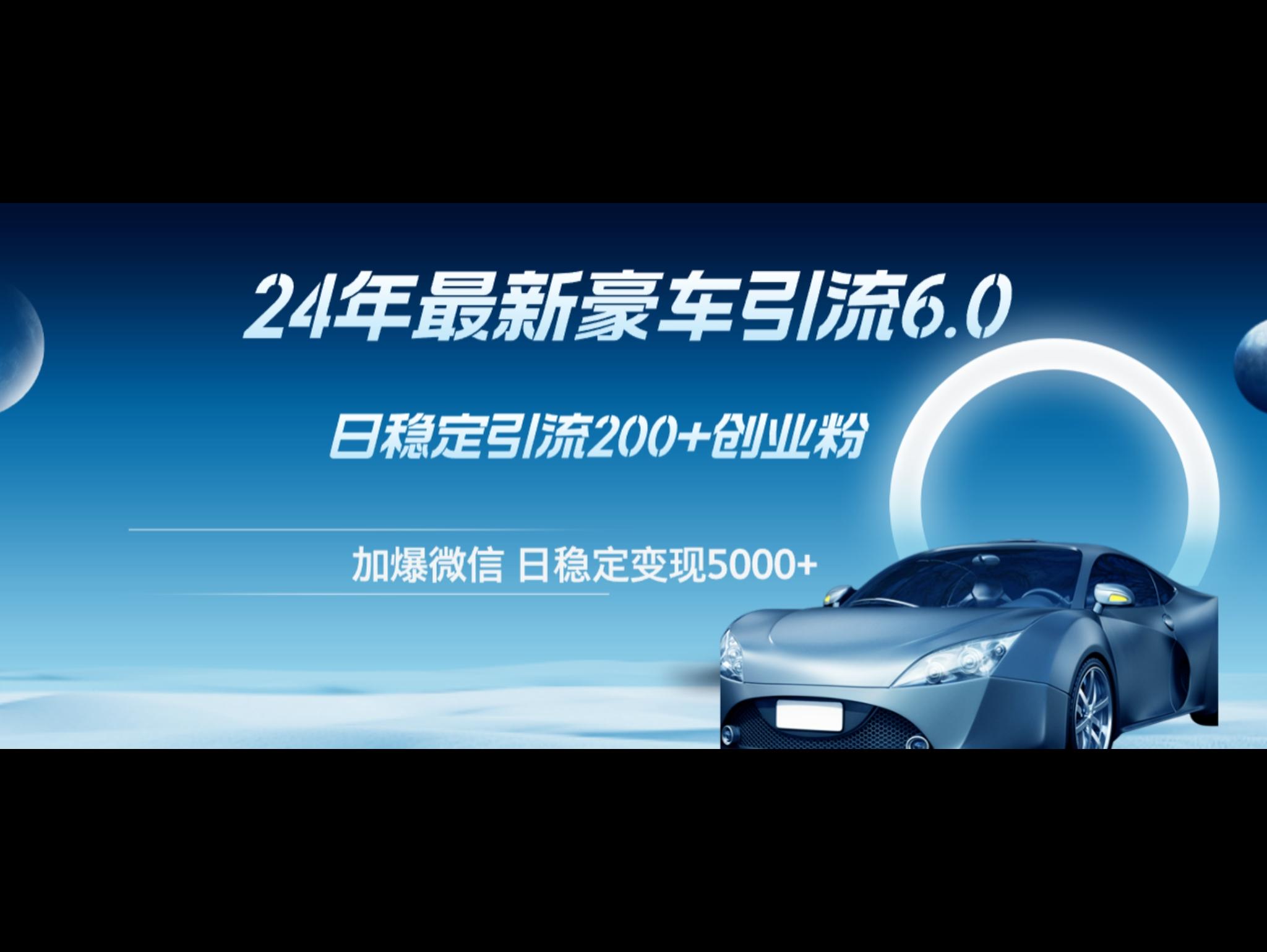24年最新豪车引流6.0，日引500+创业粉，日稳定变现5000+