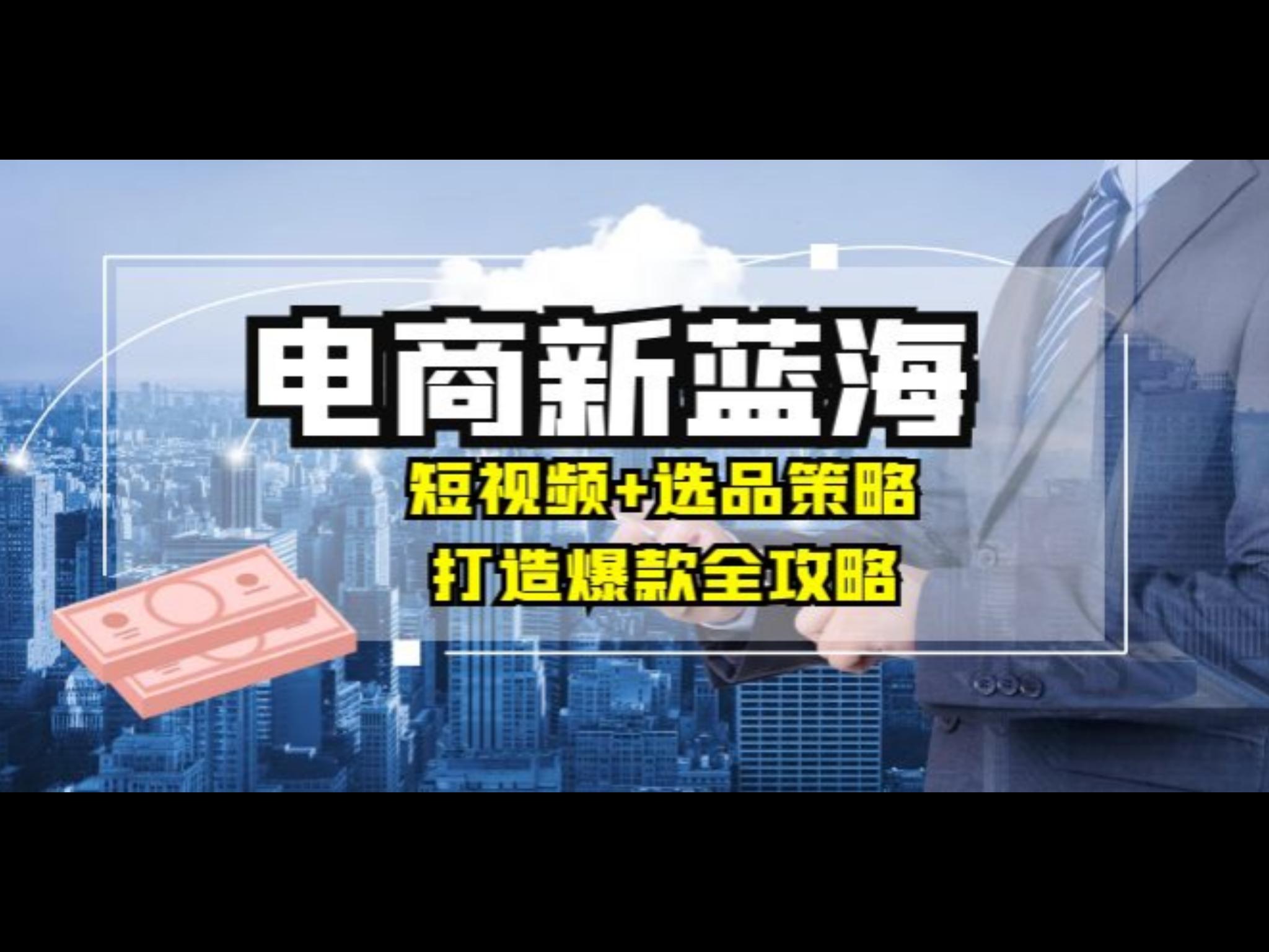 商家必看电商新蓝海：短视频+选品策略，打造爆款全攻略，月入10w+