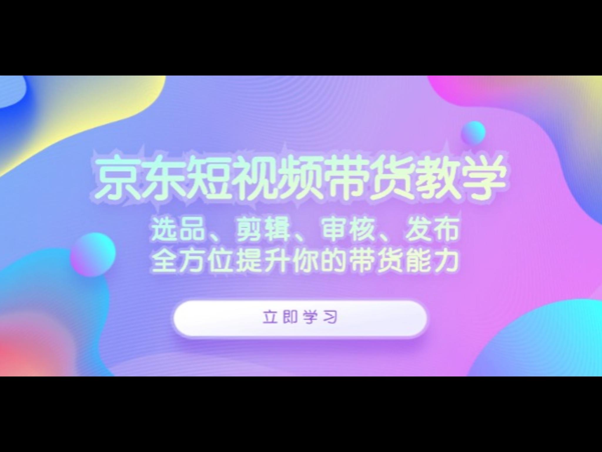京东短视频带货教学：选品、剪辑、审核、发布，全方位提升你的带货能力