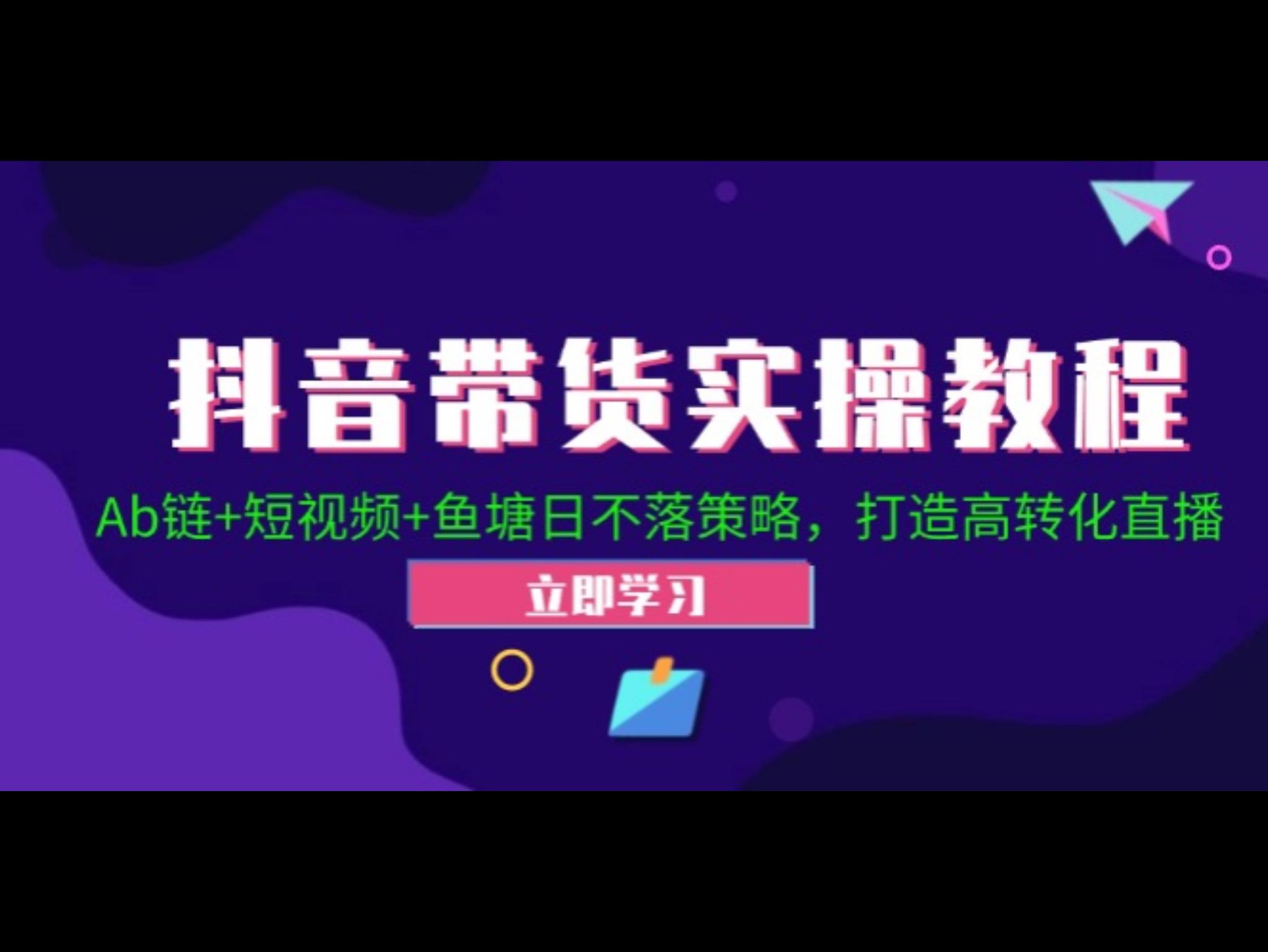 抖`音带货实操教程！Ab链+短视频+鱼塘日不落策略，打造高转化直`播