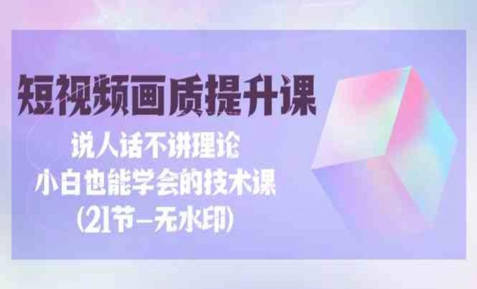 短视频﹣画质提升课◇说人话不讲理论，小白也能学会的技术课
