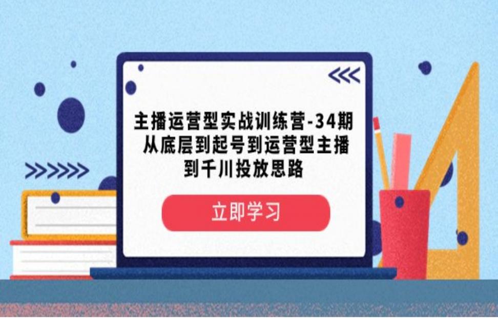 主播运营型实战训练营 从底层到起号到运营型主播到千川投放思路