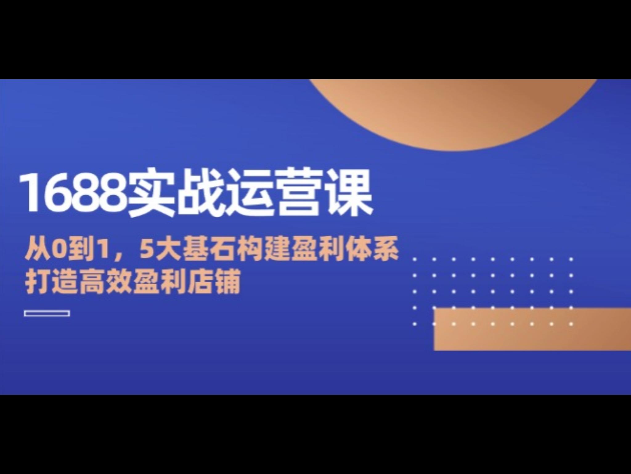 1688实战运营课：从0到1，5大基石构建盈利体系，打造高效盈利店铺
