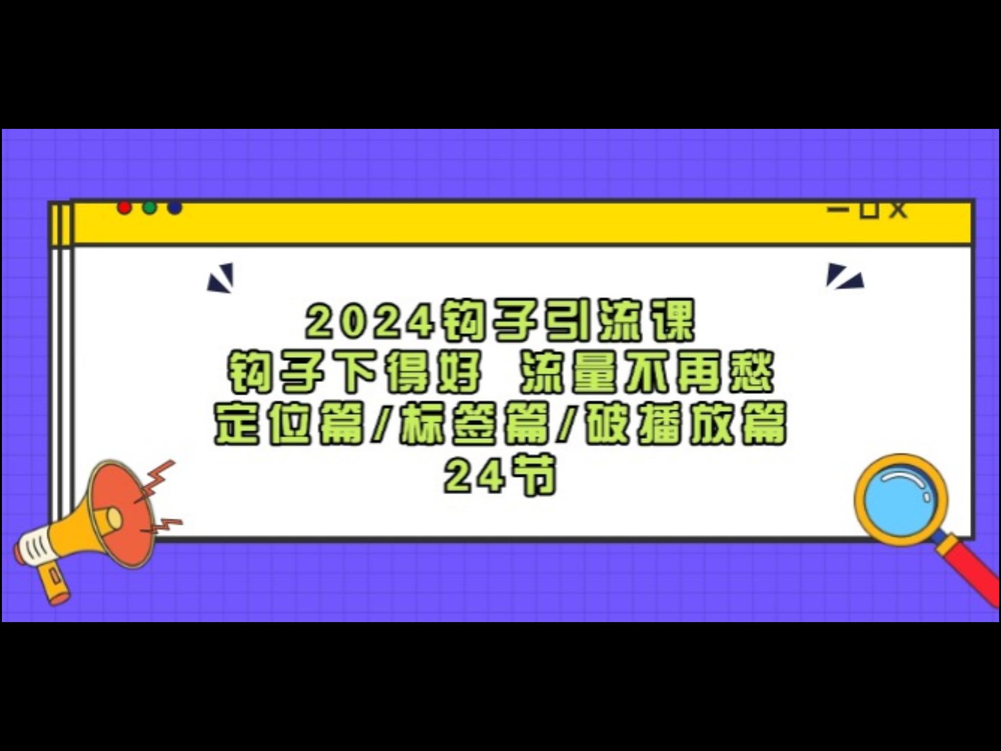 2024钩子·引流课：钩子下得好 流量不再愁，定位篇/标签篇/破播放篇