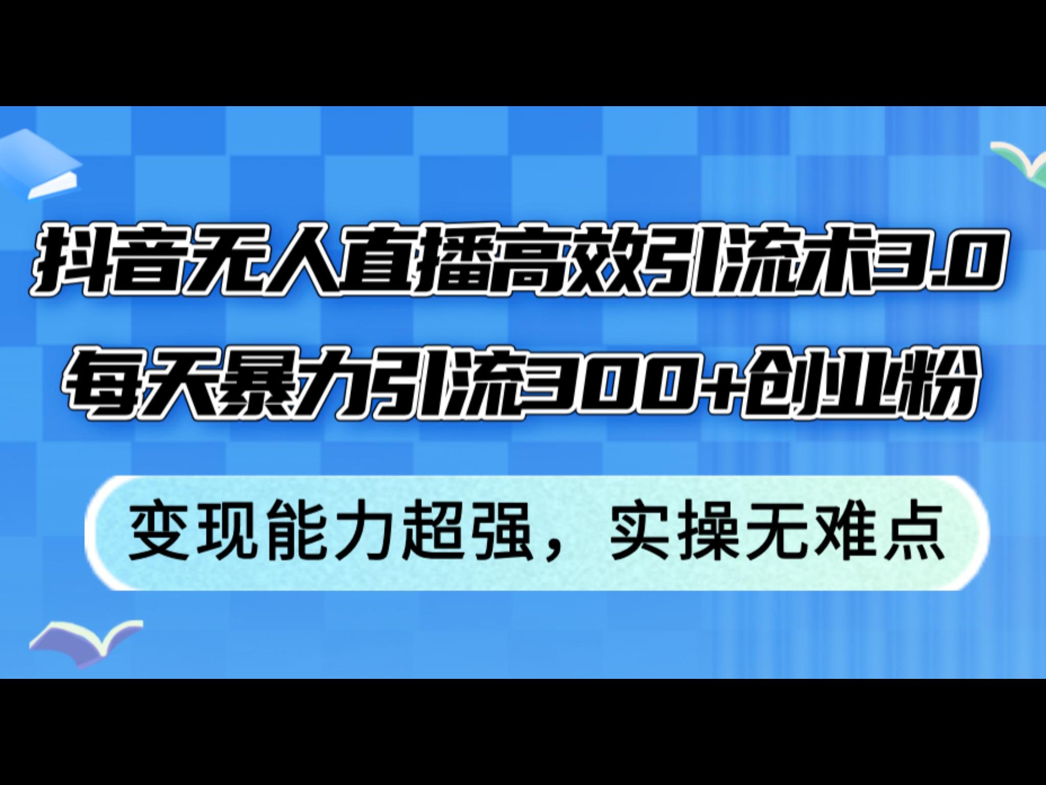 抖`音无人直`播高效引流术3.0，每天暴力引流300+创业粉，变现能力超强