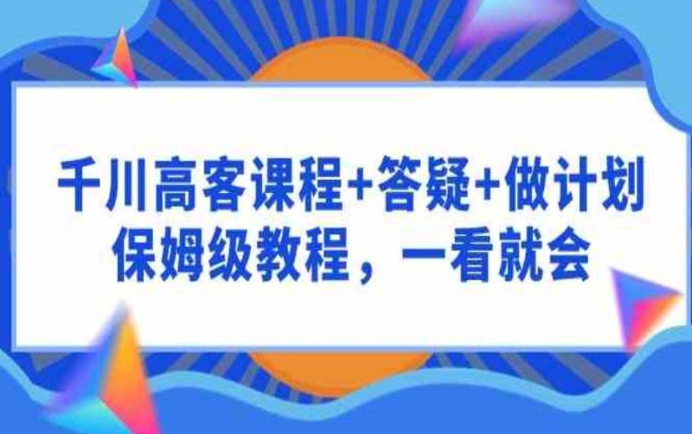 千川高客课程＋答疑＋做计划，保姆 级教程，一看就会