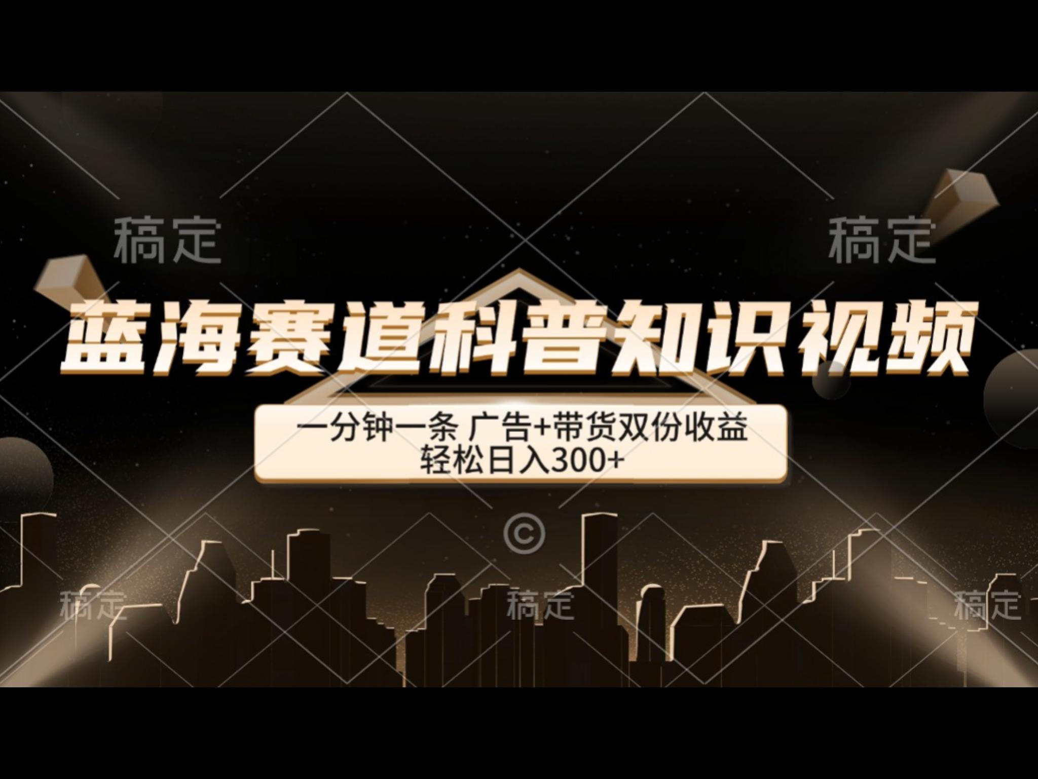 蓝海赛道科普知识类视频，一分钟一条， 广告+带货双份收益，轻松日入300+