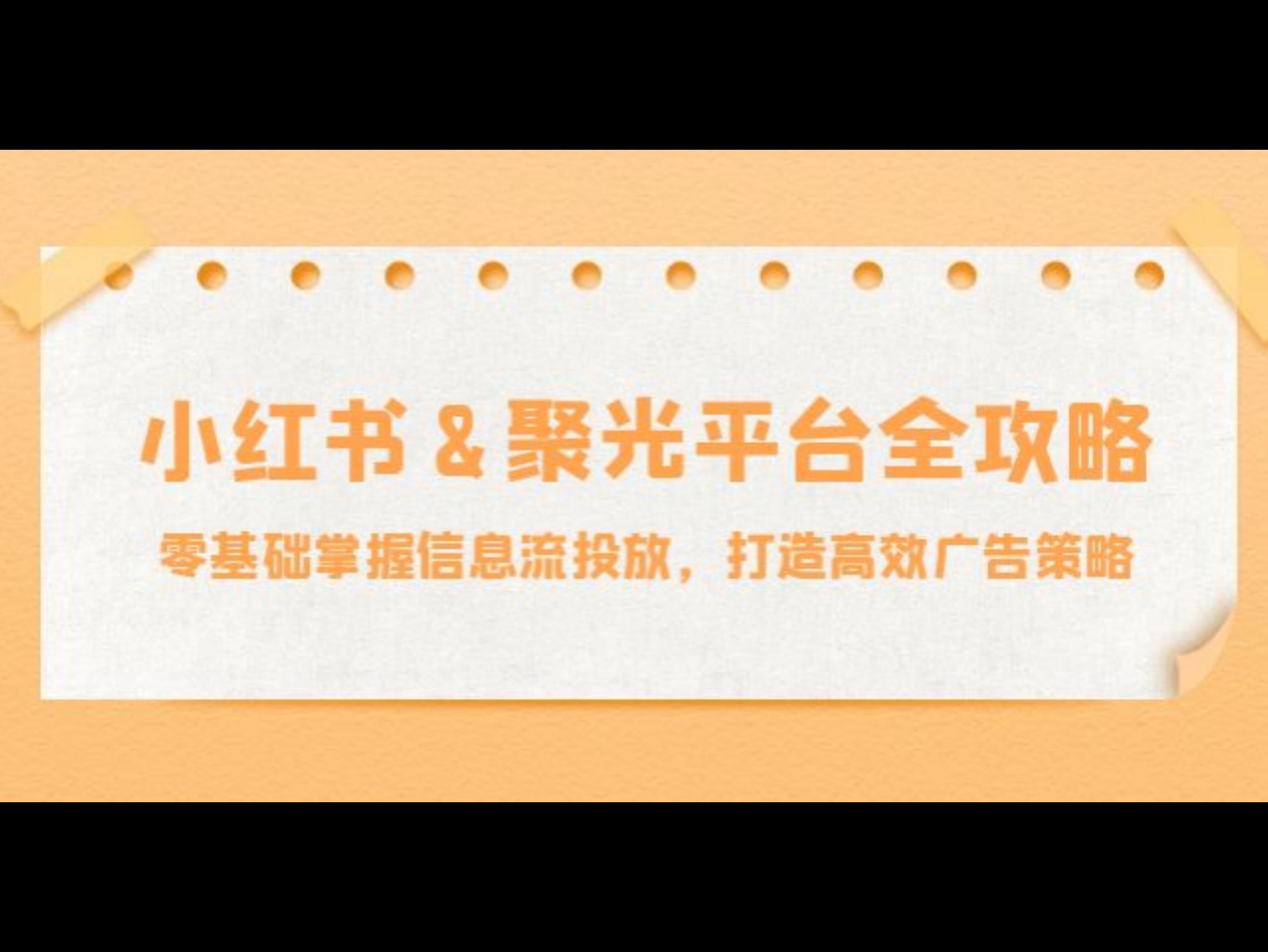 小红薯&聚光平台全攻略：零基础掌握信息流投放，打造高效广告策略