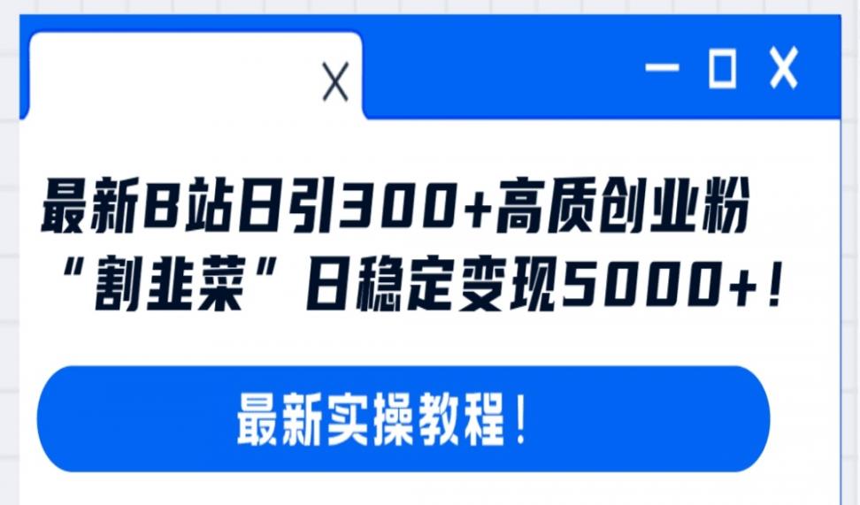 最新B站日引300＋高质创业粉教程！"割韭菜"日稳定变现5000+!