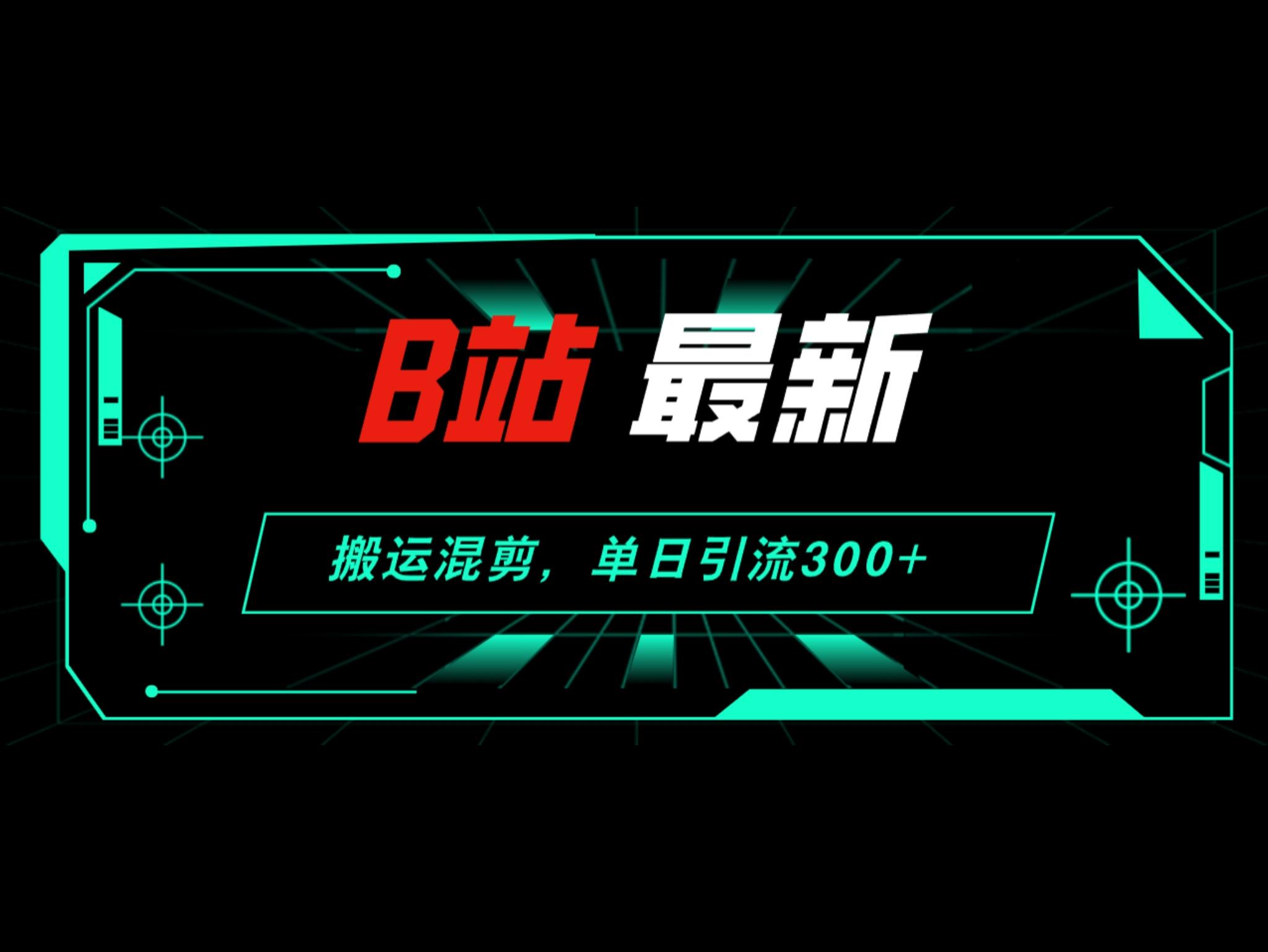 B站最新，搬运混剪，单日引流300+创业粉
